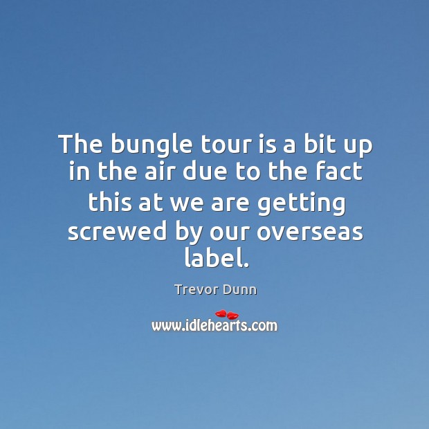 The bungle tour is a bit up in the air due to the fact this at we are getting screwed by our overseas label. Trevor Dunn Picture Quote