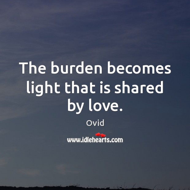 The burden becomes light that is shared by love. Ovid Picture Quote