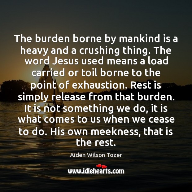 The burden borne by mankind is a heavy and a crushing thing. Aiden Wilson Tozer Picture Quote