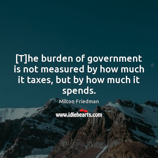 [T]he burden of government is not measured by how much it Government Quotes Image
