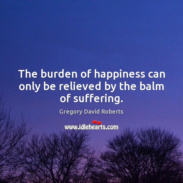 The burden of happiness can only be relieved by the balm of suffering. Gregory David Roberts Picture Quote