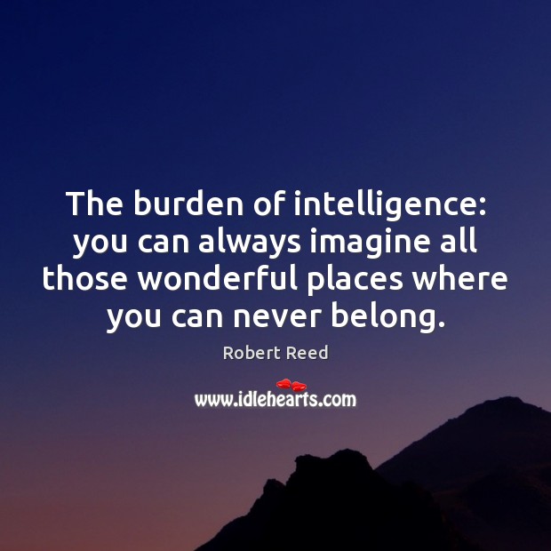 The burden of intelligence: you can always imagine all those wonderful places Robert Reed Picture Quote