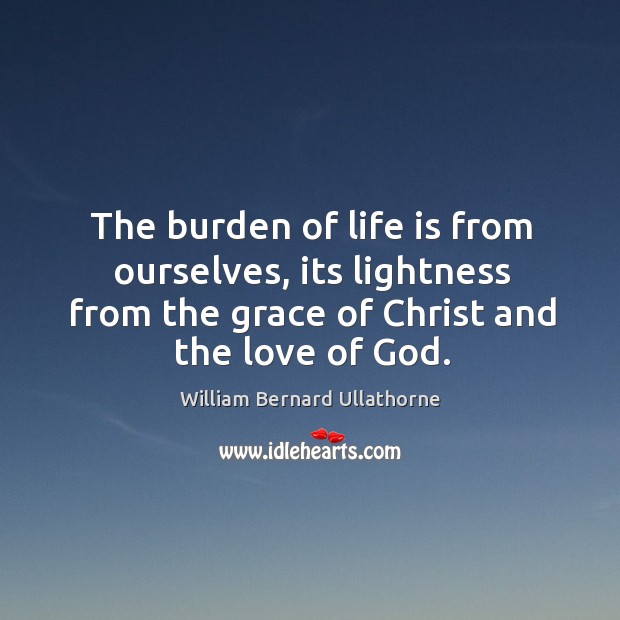 The burden of life is from ourselves, its lightness from the grace William Bernard Ullathorne Picture Quote