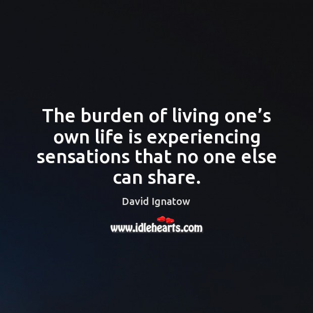 The burden of living one’s own life is experiencing sensations that David Ignatow Picture Quote
