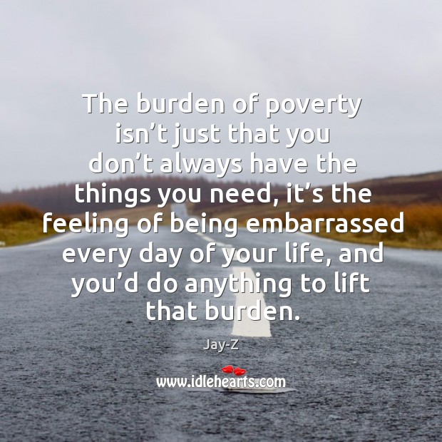 The burden of poverty isn’t just that you don’t always have the things you need Jay-Z Picture Quote