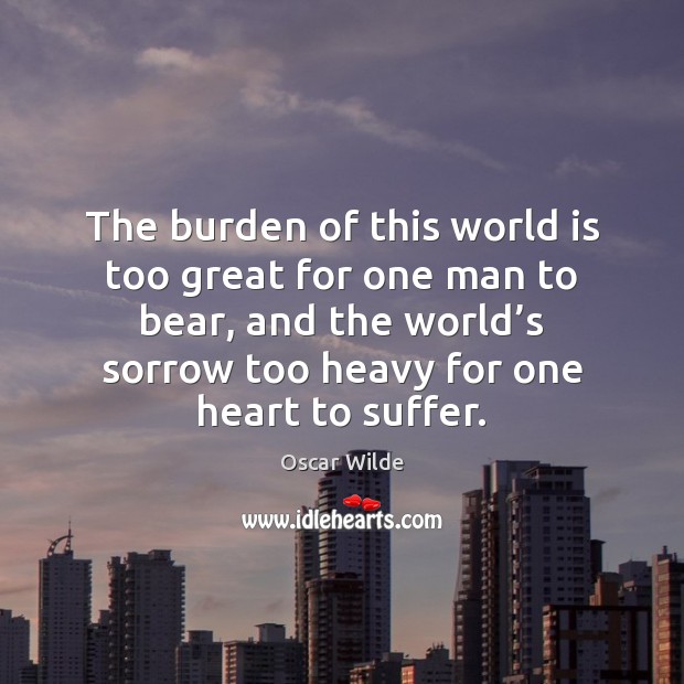 The burden of this world is too great for one man to Oscar Wilde Picture Quote
