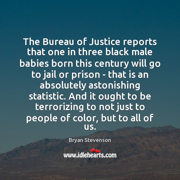 The Bureau of Justice reports that one in three black male babies Bryan Stevenson Picture Quote