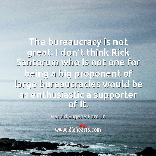 The bureaucracy is not great. I don’t think rick santorum who is not one for being Harold Eugene Ford Jr. Picture Quote