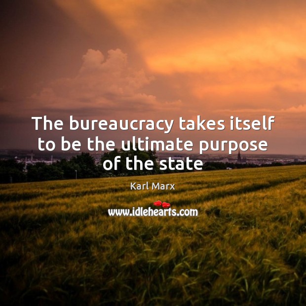 The bureaucracy takes itself to be the ultimate purpose of the state Image