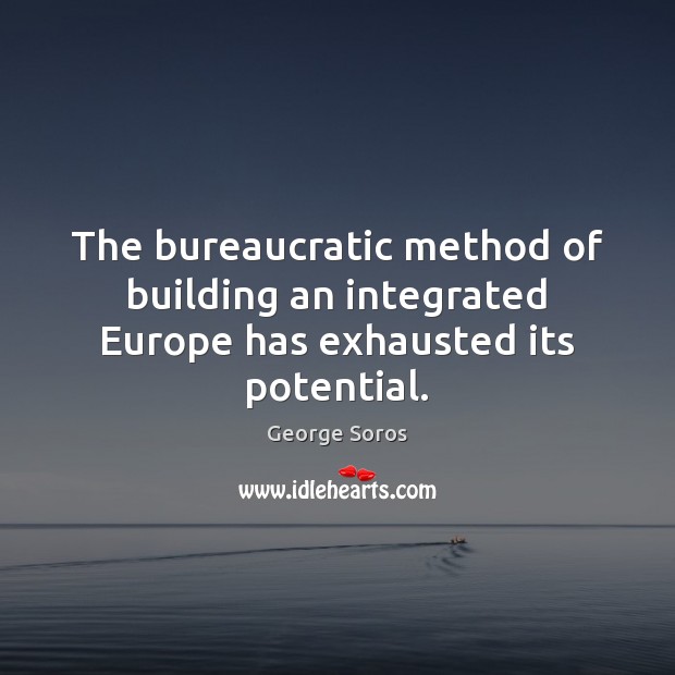 The bureaucratic method of building an integrated Europe has exhausted its potential. George Soros Picture Quote