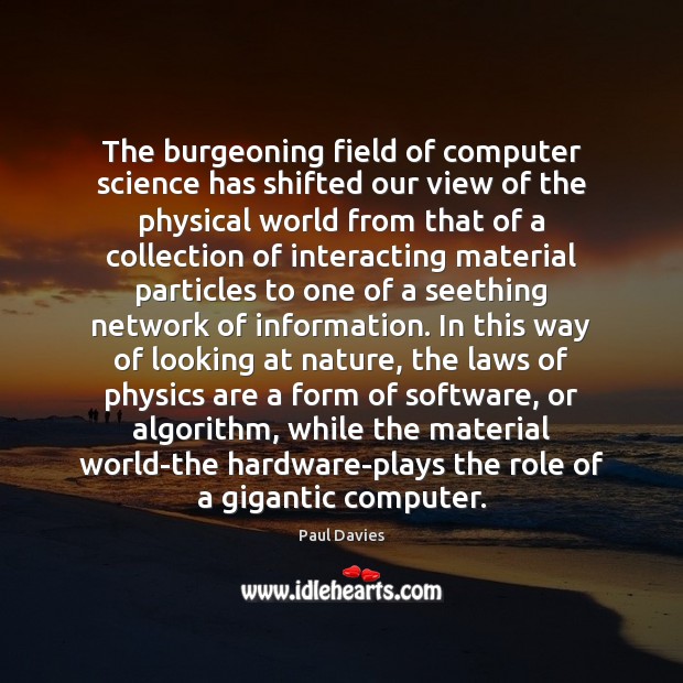 The burgeoning field of computer science has shifted our view of the Paul Davies Picture Quote
