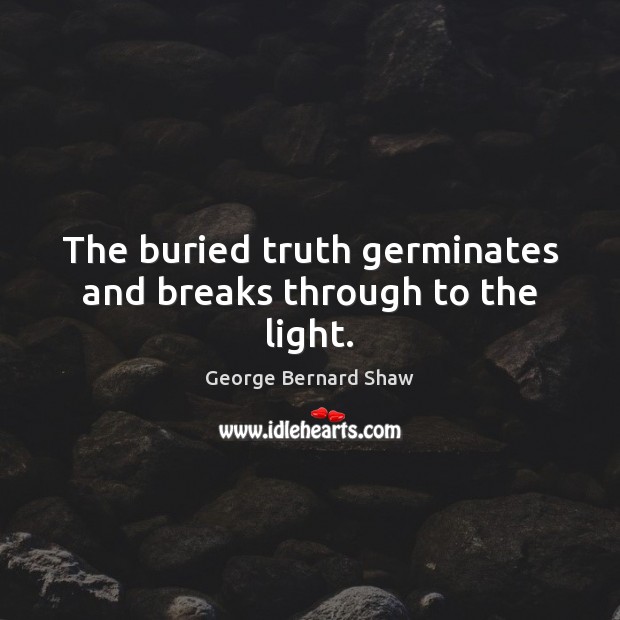 The buried truth germinates and breaks through to the light. George Bernard Shaw Picture Quote