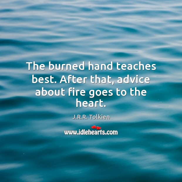 The burned hand teaches best. After that, advice about fire goes to the heart. J.R.R. Tolkien Picture Quote