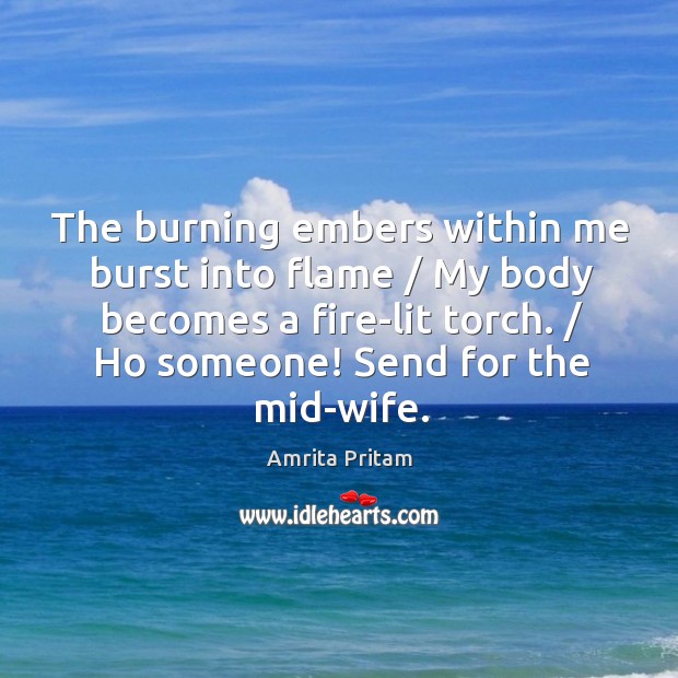 The burning embers within me burst into flame / My body becomes a Amrita Pritam Picture Quote