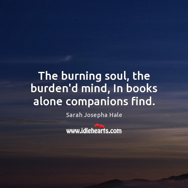 The burning soul, the burden’d mind, In books alone companions find. Sarah Josepha Hale Picture Quote