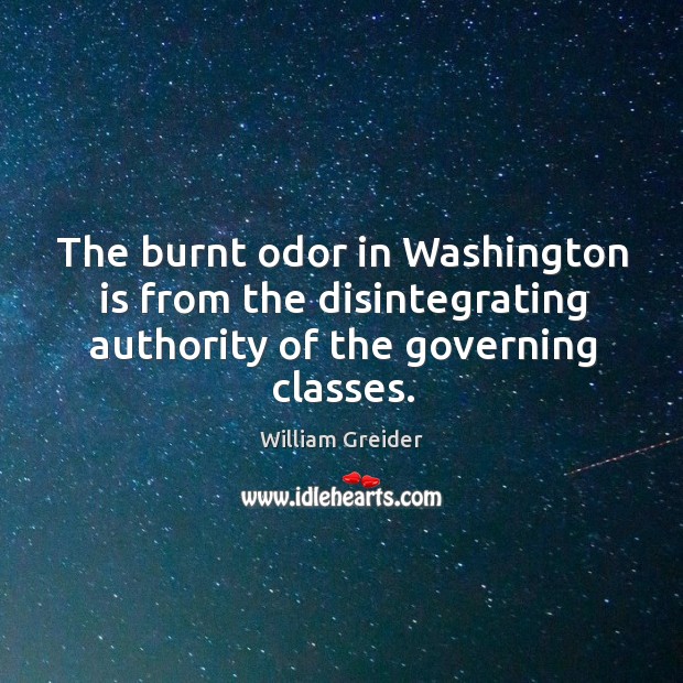 The burnt odor in washington is from the disintegrating authority of the governing classes. William Greider Picture Quote