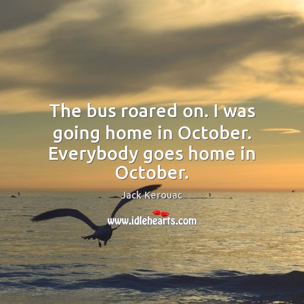 The bus roared on. I was going home in October. Everybody goes home in October. Jack Kerouac Picture Quote
