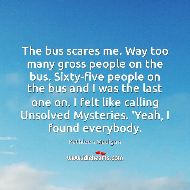 The bus scares me. Way too many gross people on the bus. Kathleen Madigan Picture Quote
