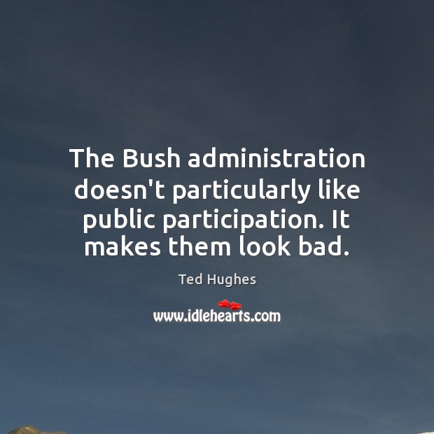The Bush administration doesn’t particularly like public participation. It makes them look Ted Hughes Picture Quote