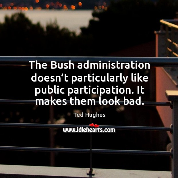 The bush administration doesn’t particularly like public participation. It makes them look bad. Ted Hughes Picture Quote