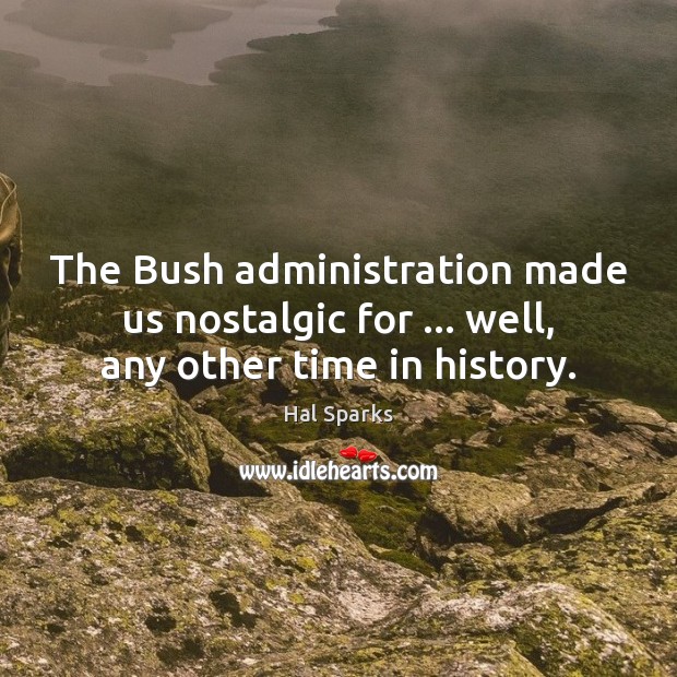 The Bush administration made us nostalgic for … well, any other time in history. Hal Sparks Picture Quote