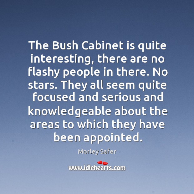The bush cabinet is quite interesting, there are no flashy people in there. No stars. Morley Safer Picture Quote