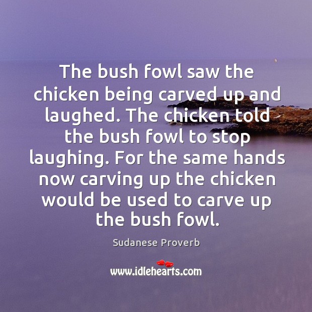 The bush fowl saw the chicken being carved up and laughed. Sudanese Proverbs Image