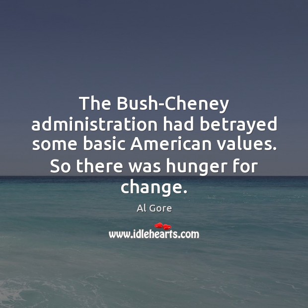The Bush-Cheney administration had betrayed some basic American values. So there was 