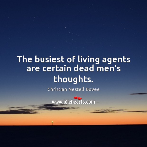 The busiest of living agents are certain dead men’s thoughts. 
