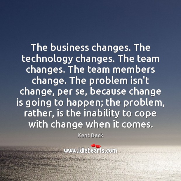 The business changes. The technology changes. The team changes. The team members Kent Beck Picture Quote