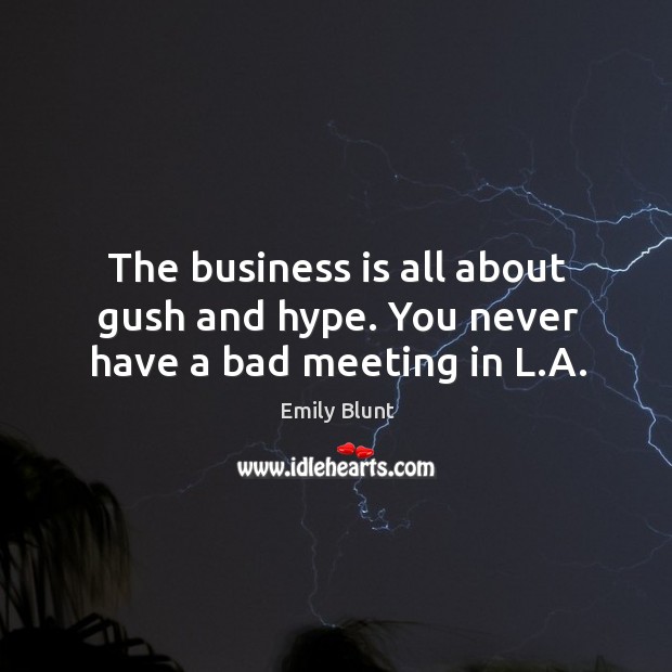 The business is all about gush and hype. You never have a bad meeting in l.a. Emily Blunt Picture Quote