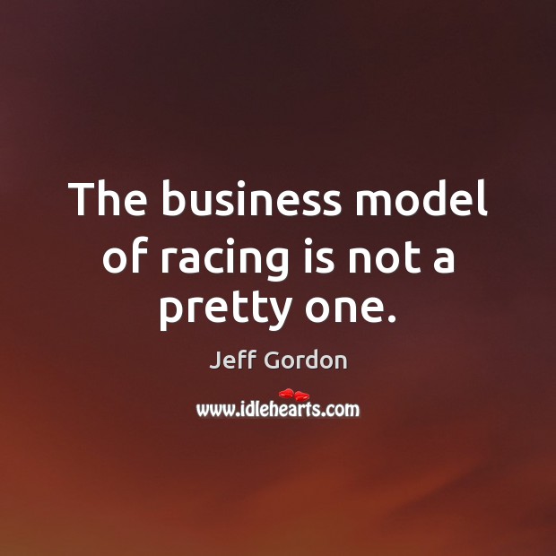 The business model of racing is not a pretty one. Jeff Gordon Picture Quote