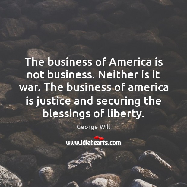 The business of America is not business. Neither is it war. The 