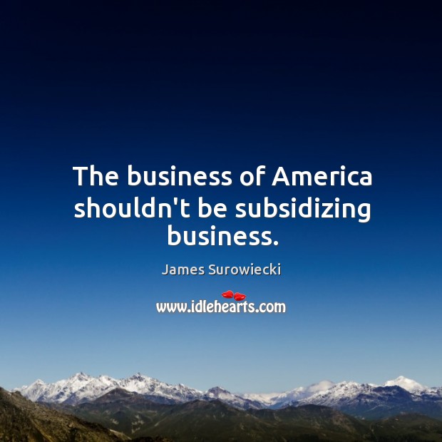 The business of America shouldn’t be subsidizing business. James Surowiecki Picture Quote