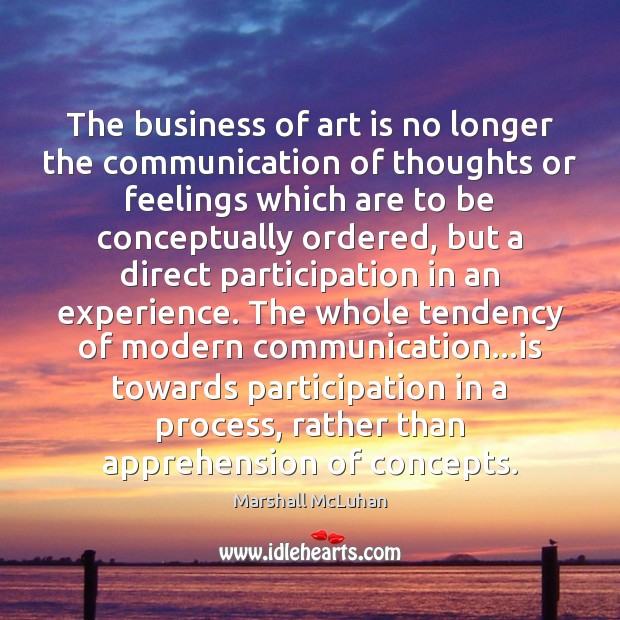 The business of art is no longer the communication of thoughts or Image