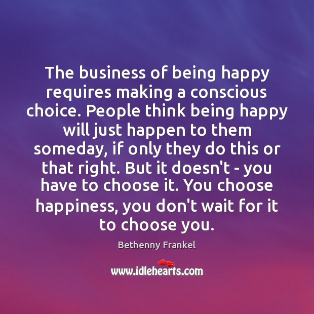 The business of being happy requires making a conscious choice. People think Bethenny Frankel Picture Quote