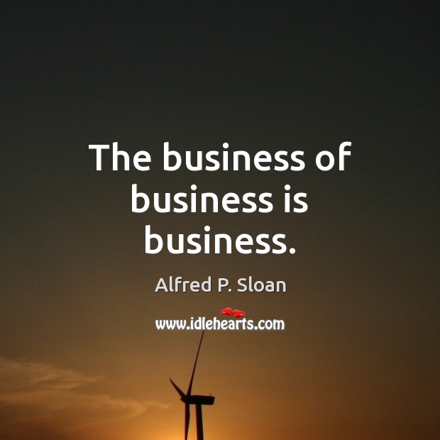 The business of business is business. Alfred P. Sloan Picture Quote