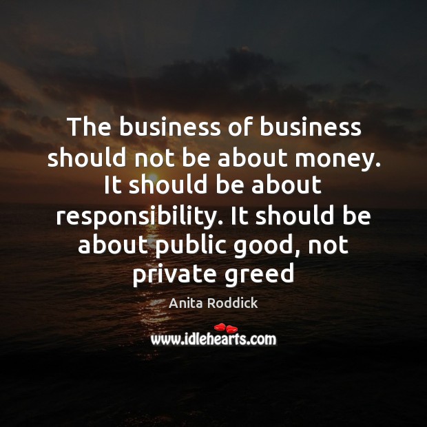 The business of business should not be about money. It should be Anita Roddick Picture Quote