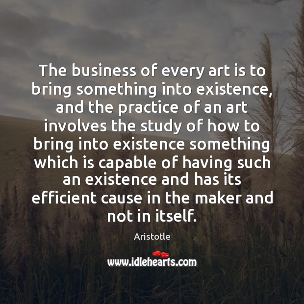 The business of every art is to bring something into existence, and Aristotle Picture Quote