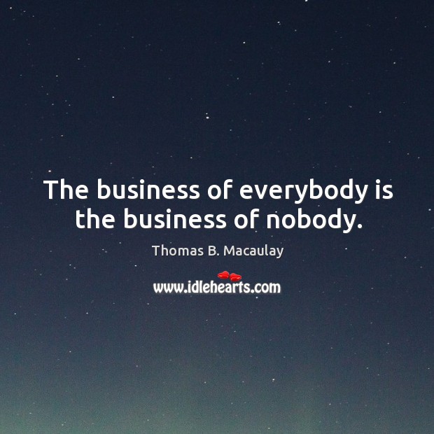The business of everybody is the business of nobody. Thomas B. Macaulay Picture Quote