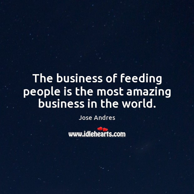 The business of feeding people is the most amazing business in the world. Jose Andres Picture Quote