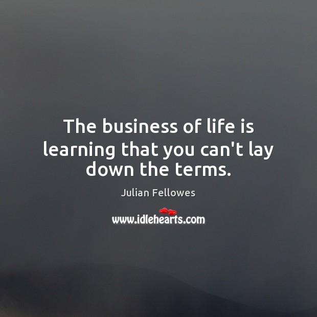 The business of life is learning that you can’t lay down the terms. Image