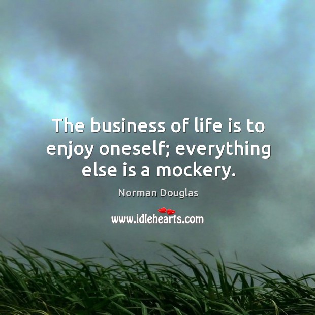 The business of life is to enjoy oneself; everything else is a mockery. Norman Douglas Picture Quote