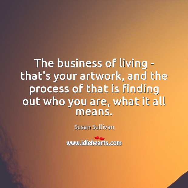 The business of living – that’s your artwork, and the process of Susan Sullivan Picture Quote