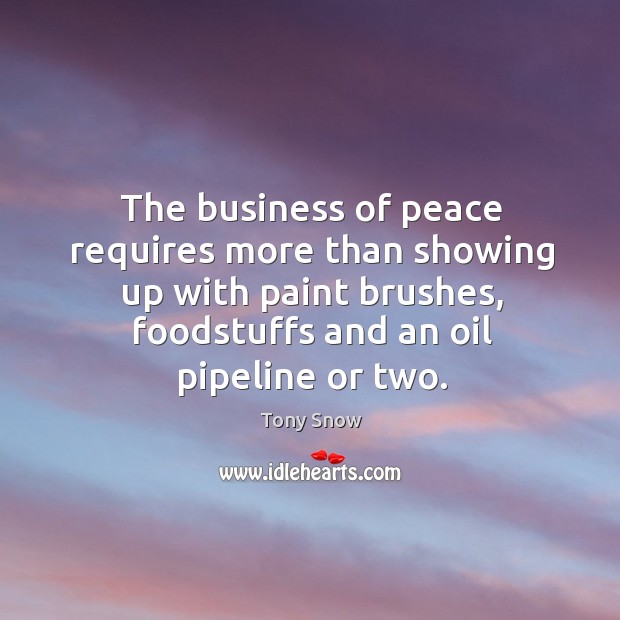 The business of peace requires more than showing up with paint brushes, foodstuffs and an oil pipeline or two. Tony Snow Picture Quote