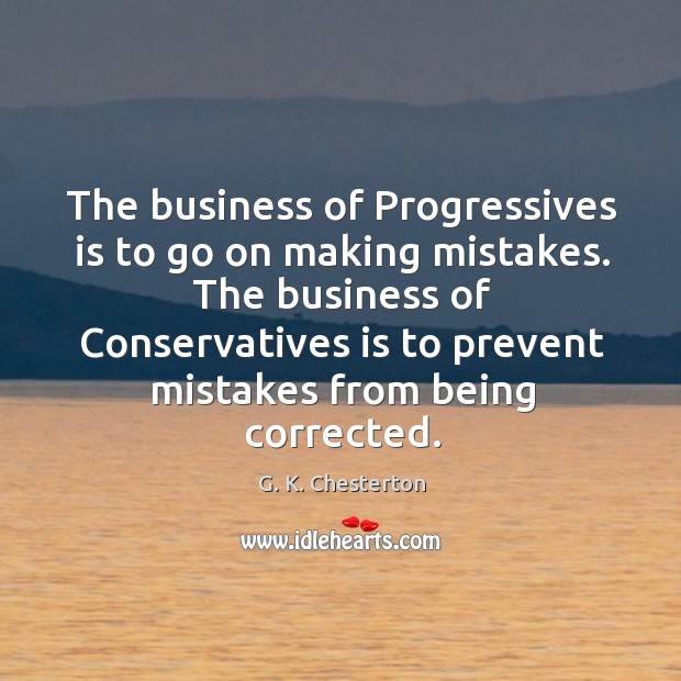 The business of progressives is to go on making mistakes. The business of conservatives is 