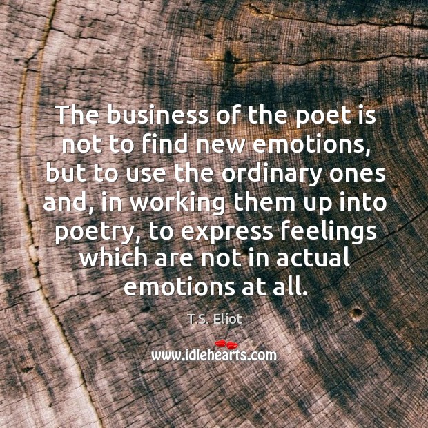 The business of the poet is not to find new emotions, but to use the ordinary ones and T.S. Eliot Picture Quote