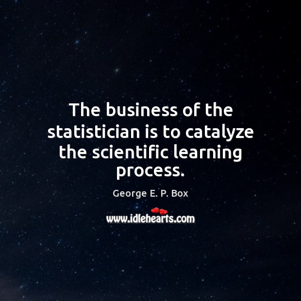 The business of the statistician is to catalyze the scientific learning process. George E. P. Box Picture Quote
