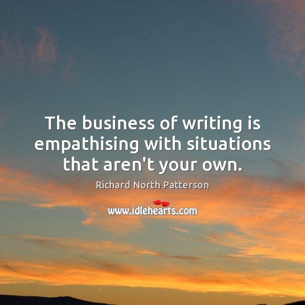 The business of writing is empathising with situations that aren’t your own. Richard North Patterson Picture Quote