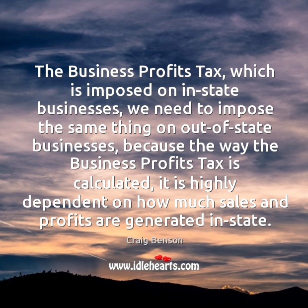 The business profits tax, which is imposed on in-state businesses, we need to impose Craig Benson Picture Quote